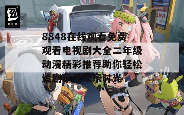 8848在线观看免费观看电视剧大全二年级动漫精彩推荐助你轻松追剧享受欢乐时光