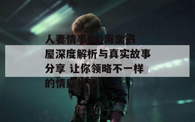 人妻情事(H)海棠书屋深度解析与真实故事分享 让你领略不一样的情感世界