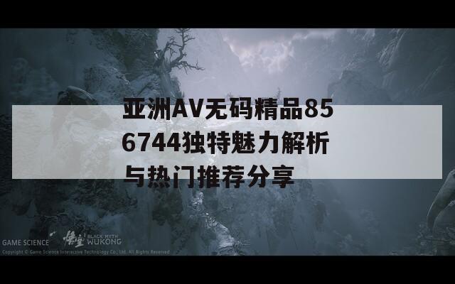 亚洲AV无码精品856744独特魅力解析与热门推荐分享