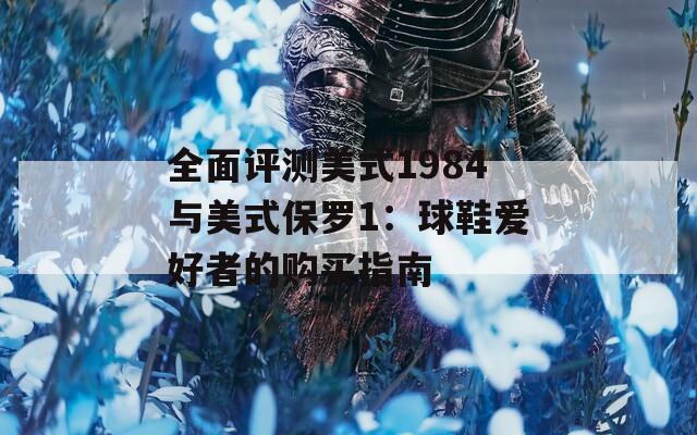 全面评测美式1984与美式保罗1：球鞋爱好者的购买指南