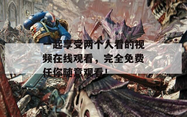 一起享受两个人看的视频在线观看，完全免费任你随意观看！