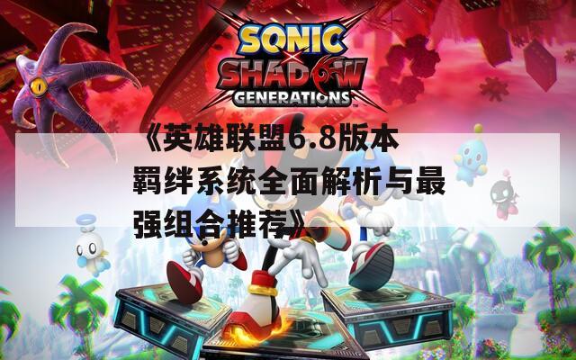 《英雄联盟6.8版本羁绊系统全面解析与最强组合推荐》