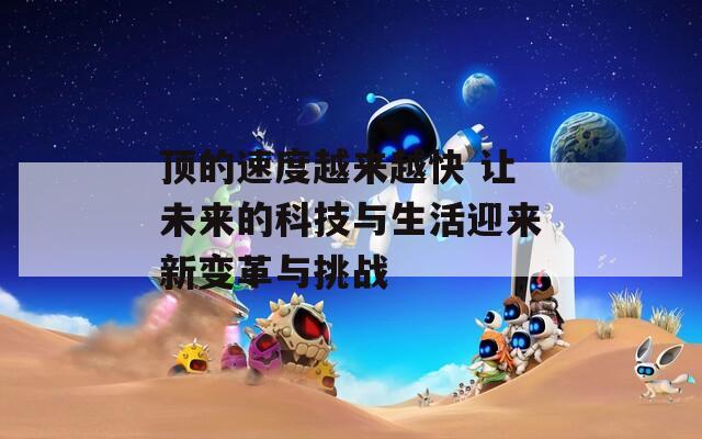 顶的速度越来越快 让未来的科技与生活迎来新变革与挑战