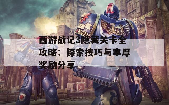 西游战记3隐藏关卡全攻略：探索技巧与丰厚奖励分享