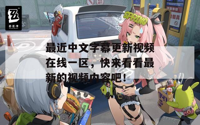 最近中文字幕更新视频在线一区，快来看看最新的视频内容吧！