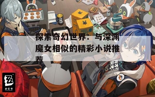 探索奇幻世界：与深渊魔女相似的精彩小说推荐