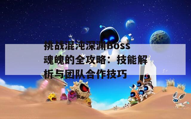 挑战混沌深渊Boss魂魄的全攻略：技能解析与团队合作技巧