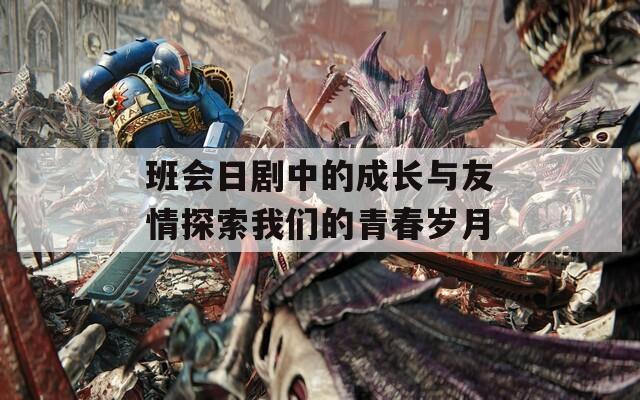 班会日剧中的成长与友情探索我们的青春岁月