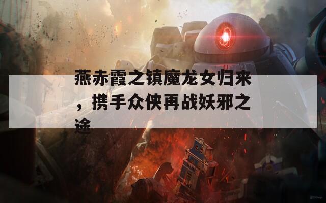 燕赤霞之镇魔龙女归来，携手众侠再战妖邪之途