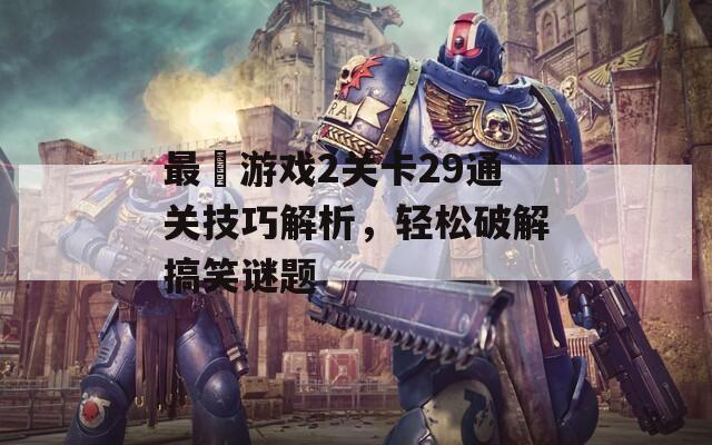 最囧游戏2关卡29通关技巧解析，轻松破解搞笑谜题