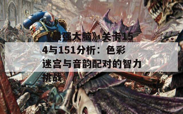 《最强大脑》关卡154与151分析：色彩迷宫与音韵配对的智力挑战