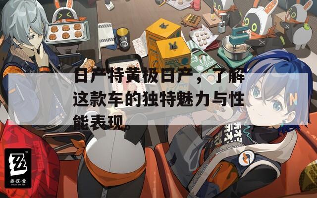 日产特黄极日产，了解这款车的独特魅力与性能表现。