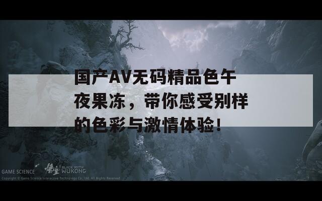 国产AV无码精品色午夜果冻，带你感受别样的色彩与激情体验！
