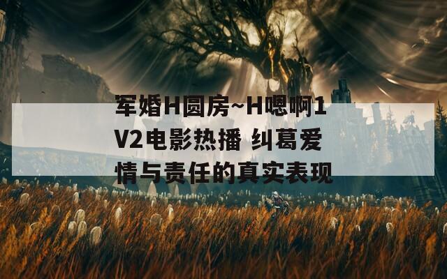 军婚H圆房～H嗯啊1V2电影热播 纠葛爱情与责任的真实表现
