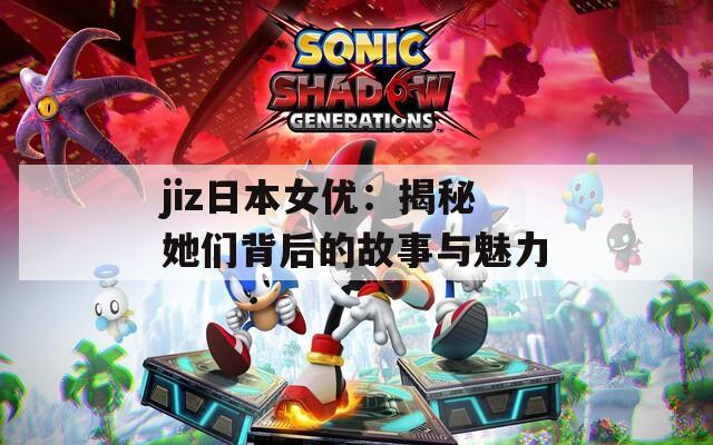 jiz日本女优：揭秘她们背后的故事与魅力