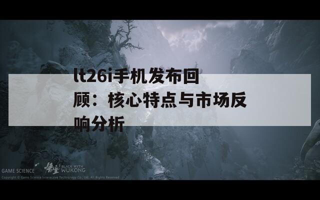 lt26i手机发布回顾：核心特点与市场反响分析