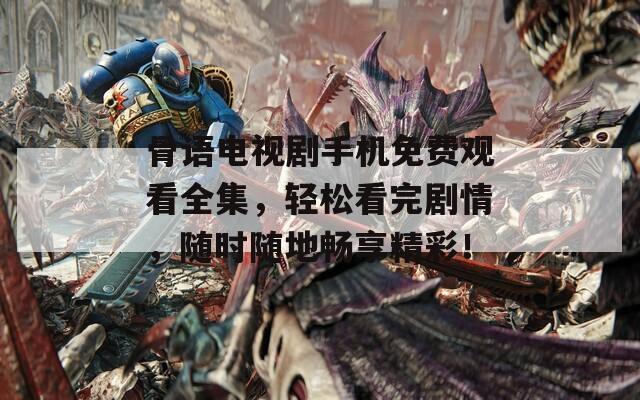 骨语电视剧手机免费观看全集，轻松看完剧情，随时随地畅享精彩！