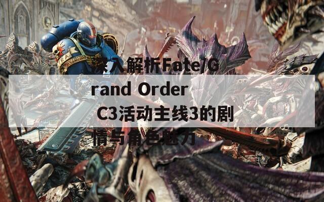 深入解析Fate/Grand Order C3活动主线3的剧情与角色魅力