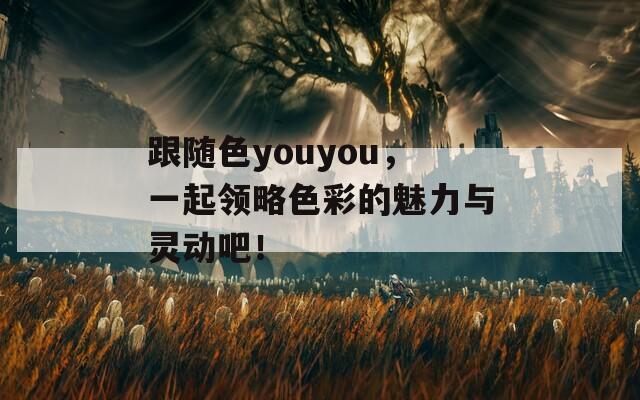 跟随色youyou，一起领略色彩的魅力与灵动吧！