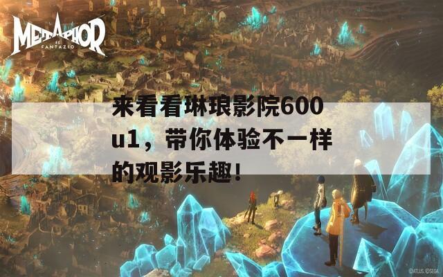 来看看琳琅影院600u1，带你体验不一样的观影乐趣！