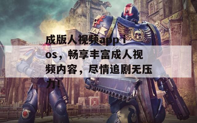 成版人视频app ios，畅享丰富成人视频内容，尽情追剧无压力！