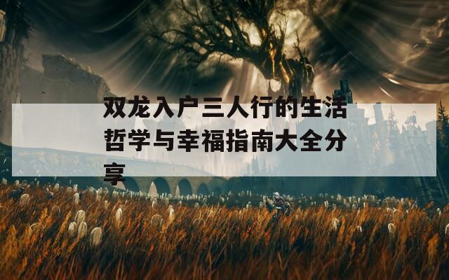 双龙入户三人行的生活哲学与幸福指南大全分享