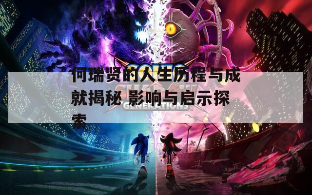 何瑞贤的人生历程与成就揭秘 影响与启示探索