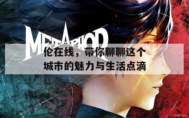伦在线，带你聊聊这个城市的魅力与生活点滴