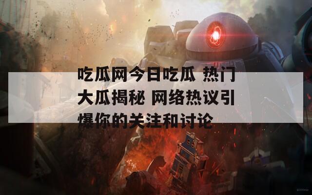 吃瓜网今日吃瓜 热门大瓜揭秘 网络热议引爆你的关注和讨论