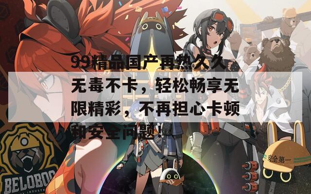 99精品国产再热久久无毒不卡，轻松畅享无限精彩，不再担心卡顿和安全问题！
