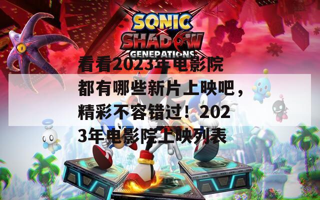 看看2023年电影院都有哪些新片上映吧，精彩不容错过！2023年电影院上映列表