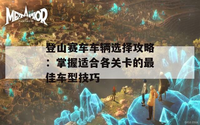 登山赛车车辆选择攻略：掌握适合各关卡的最佳车型技巧