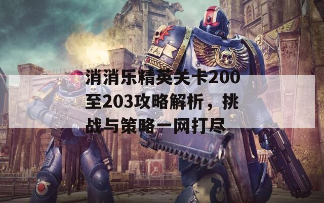 消消乐精英关卡200至203攻略解析，挑战与策略一网打尽