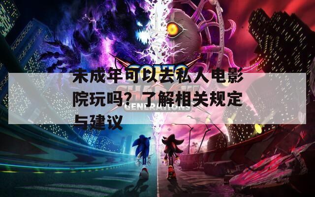 未成年可以去私人电影院玩吗？了解相关规定与建议