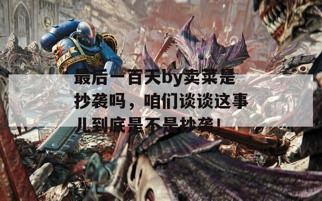 最后一百天by卖菜是抄袭吗，咱们谈谈这事儿到底是不是抄袭！