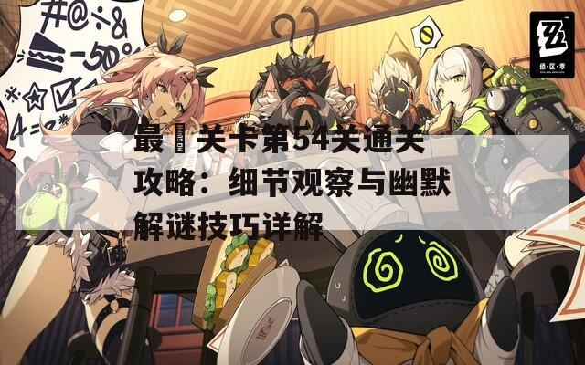 最囧关卡第54关通关攻略：细节观察与幽默解谜技巧详解