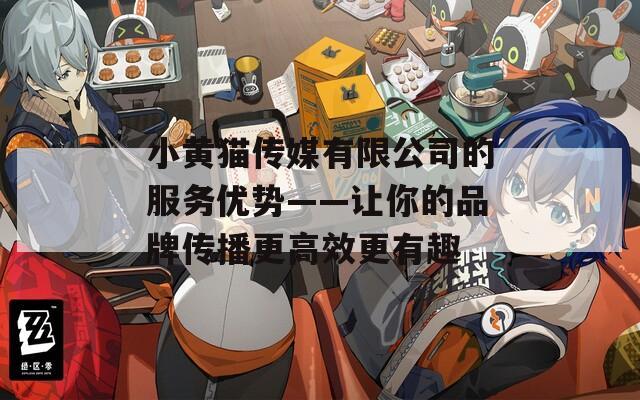 小黄猫传媒有限公司的服务优势——让你的品牌传播更高效更有趣