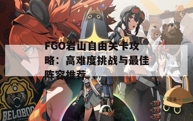 FGO岩山自由关卡攻略：高难度挑战与最佳阵容推荐