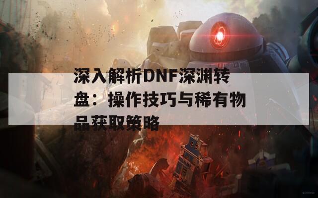 深入解析DNF深渊转盘：操作技巧与稀有物品获取策略