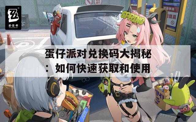 蛋仔派对兑换码大揭秘：如何快速获取和使用