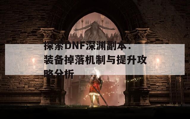 探索DNF深渊副本：装备掉落机制与提升攻略分析