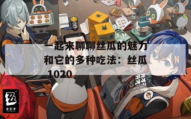 一起来聊聊丝瓜的魅力和它的多种吃法：丝瓜 1020
