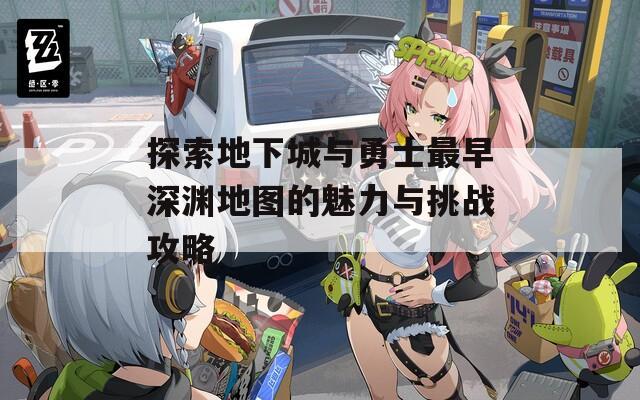 探索地下城与勇士最早深渊地图的魅力与挑战攻略