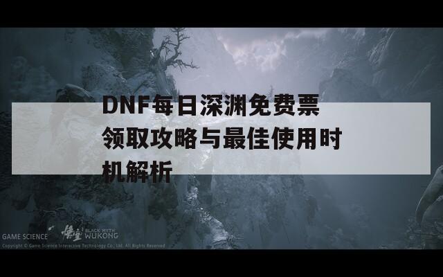 DNF每日深渊免费票领取攻略与最佳使用时机解析