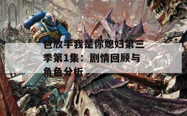 爸放手我是你媳妇第三季第1集：剧情回顾与角色分析
