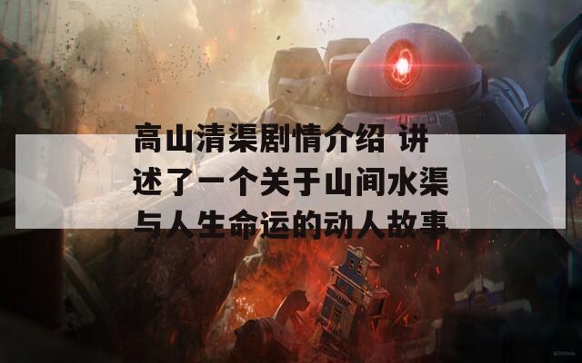 高山清渠剧情介绍 讲述了一个关于山间水渠与人生命运的动人故事