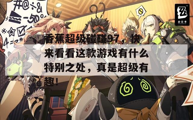 香蕉超级碰碰97，快来看看这款游戏有什么特别之处，真是超级有趣！
