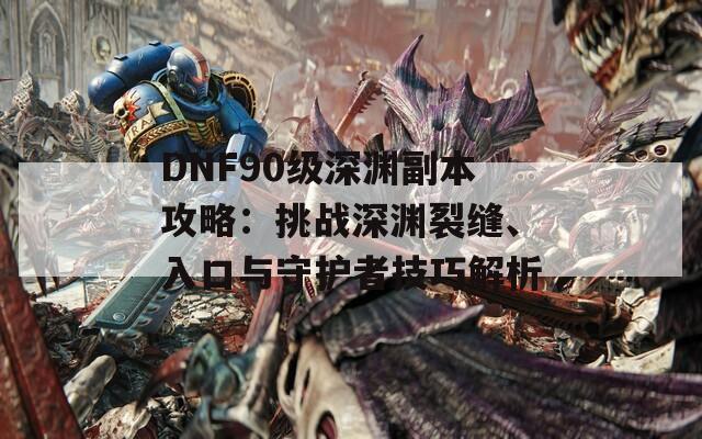 DNF90级深渊副本攻略：挑战深渊裂缝、入口与守护者技巧解析