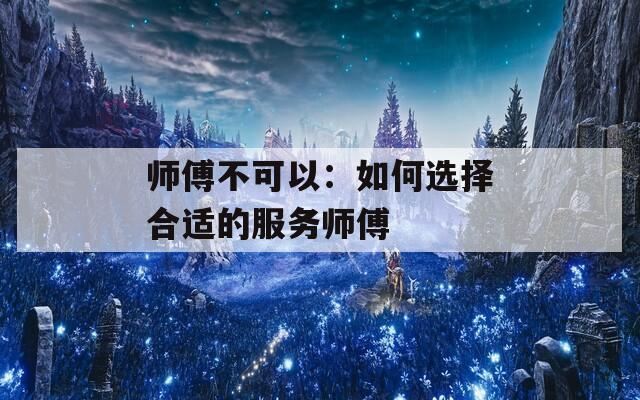师傅不可以：如何选择合适的服务师傅