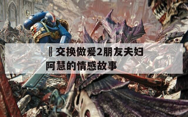 巜交换做爰2朋友夫妇阿慧的情感故事